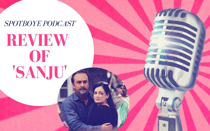 Podcast #9, Sanju: Does This Ranbir Kapoor Starrer Glorify Sanjay Dutt?