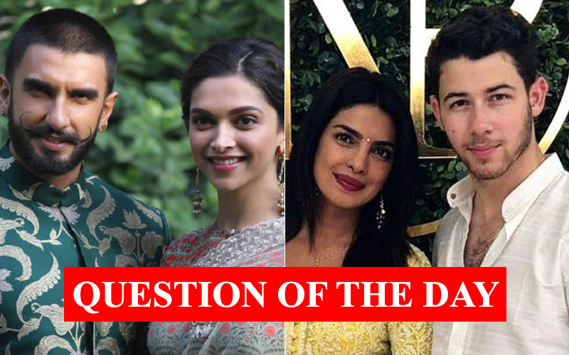 QUESTION OF THE DAY: Whose Wedding Are You More Excited About: Deepika Padukone-Ranveer Singh Or Priyanka Chopra-Nick Jonas?