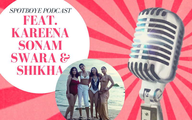 Podcast #3: Team Veere- Kareena Kapoor, Sonam Kapoor, Swara Bhasker & Shikha Talsania's Take On Men & Relationship